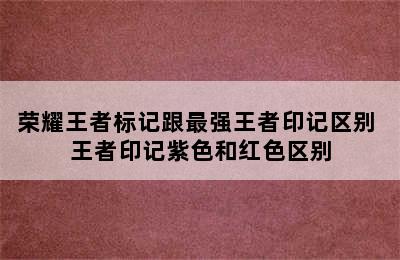 荣耀王者标记跟最强王者印记区别 王者印记紫色和红色区别